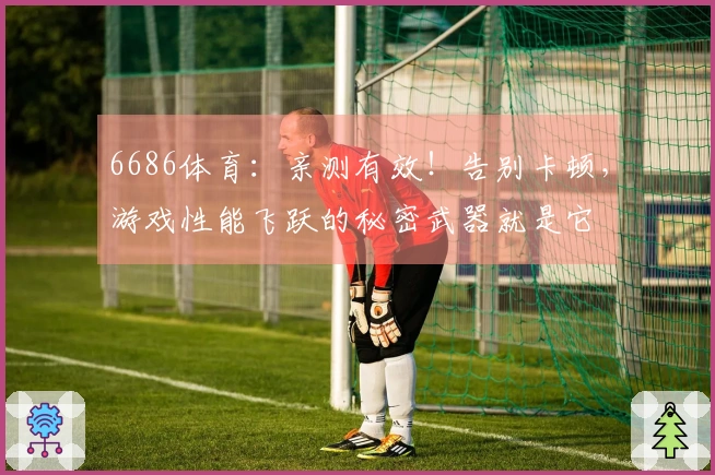 6686体育：亲测有效！告别卡顿，游戏性能飞跃的秘密武器就是它