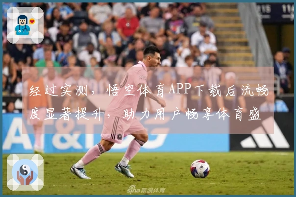 经过实测，悟空体育APP下载后流畅度显著提升，助力用户畅享体育盛宴