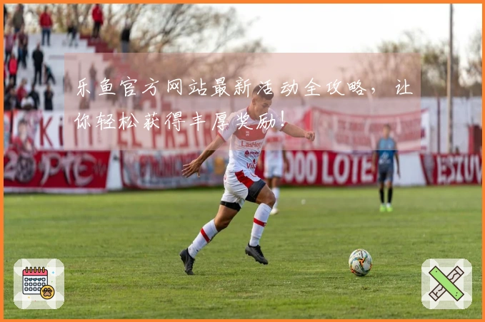 乐鱼官方网站最新活动全攻略，让你轻松获得丰厚奖励！