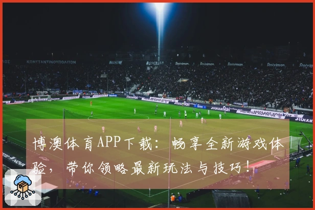博澳体育APP下载：畅享全新游戏体验，带你领略最新玩法与技巧！