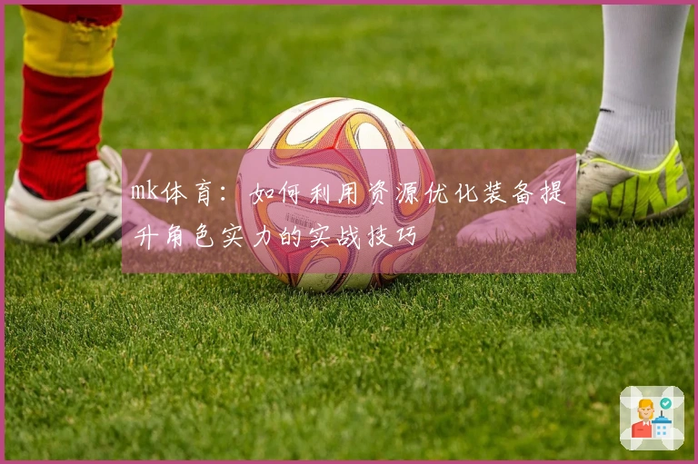 mk体育：如何利用资源优化装备提升角色实力的实战技巧