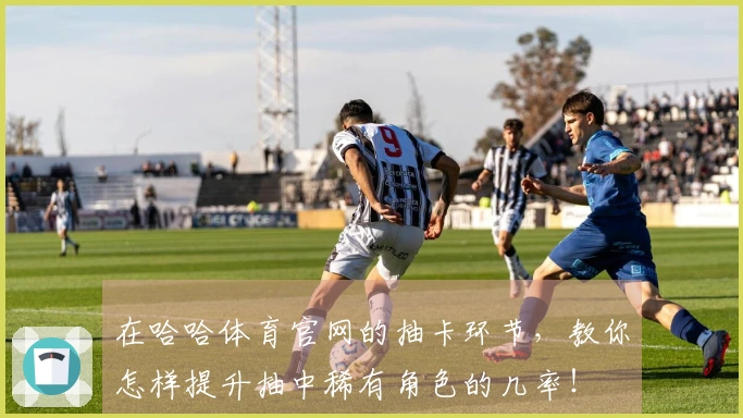 在哈哈体育官网的抽卡环节，教你怎样提升抽中稀有角色的几率！