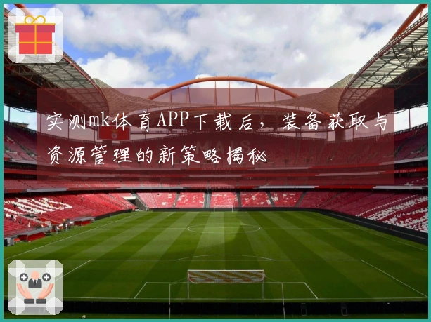 实测mk体育APP下载后，装备获取与资源管理的新策略揭秘