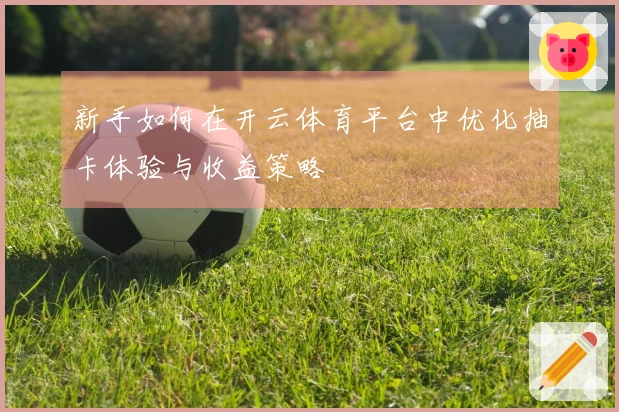新手如何在开云体育平台中优化抽卡体验与收益策略