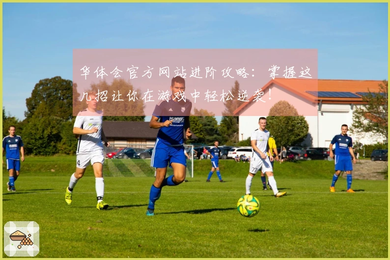 华体会官方网站进阶攻略：掌握这几招让你在游戏中轻松逆袭！