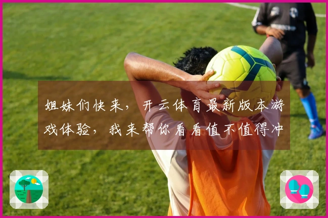 姐妹们快来，开云体育最新版本游戏体验，我来帮你看看值不值得冲！