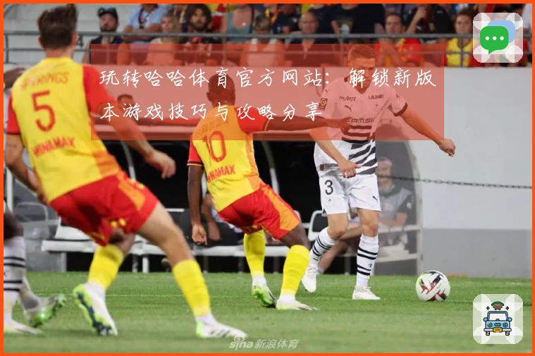 玩转哈哈体育官方网站：解锁新版本游戏技巧与攻略分享