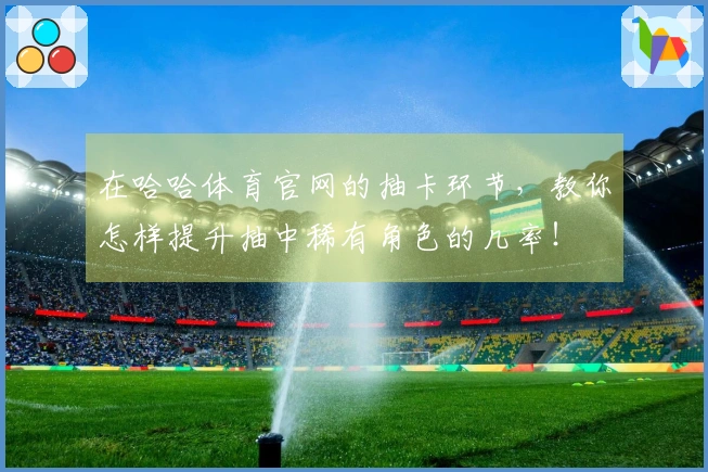 在哈哈体育官网的抽卡环节，教你怎样提升抽中稀有角色的几率！