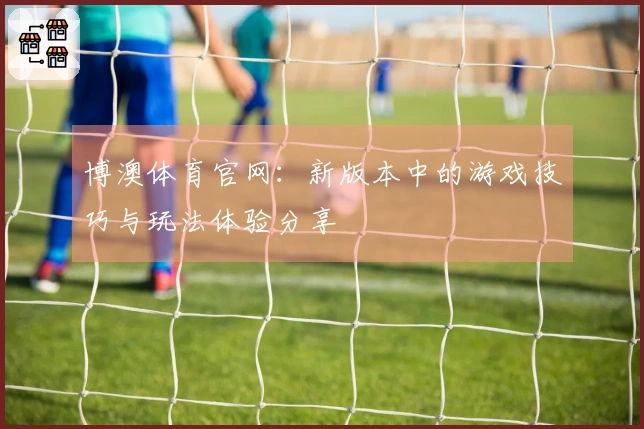 博澳体育官网：新版本中的游戏技巧与玩法体验分享