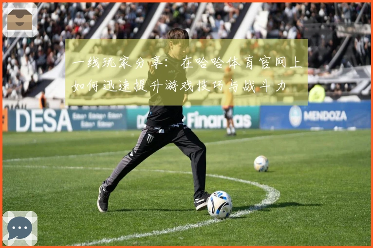 一线玩家分享：在哈哈体育官网上如何迅速提升游戏技巧与战斗力