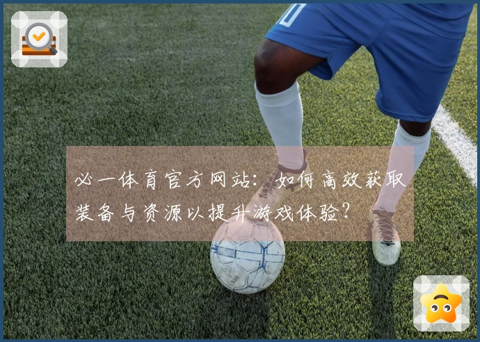 必一体育官方网站：如何高效获取装备与资源以提升游戏体验？