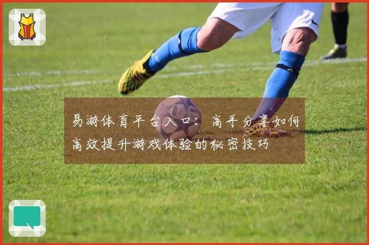 易游体育平台入口：高手分享如何高效提升游戏体验的秘密技巧