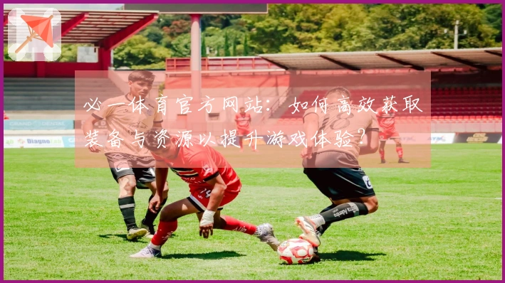 必一体育官方网站：如何高效获取装备与资源以提升游戏体验？