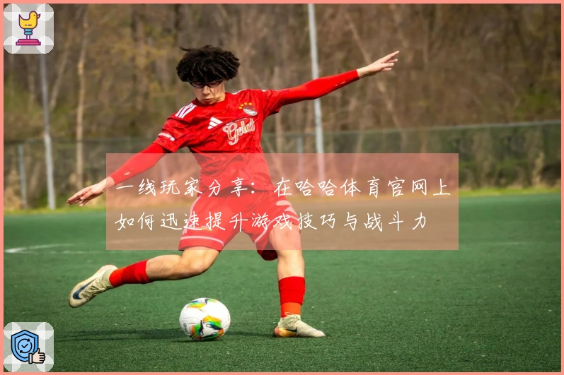 一线玩家分享:在哈哈体育官网上如何迅速提升游戏技巧与战斗力