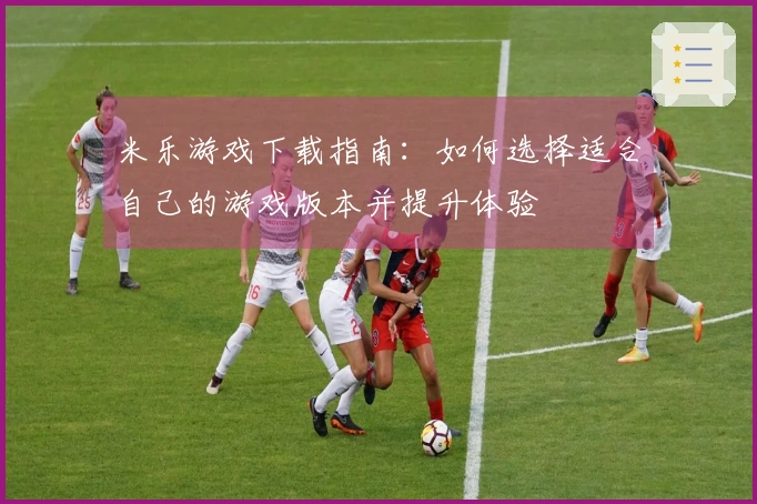 米乐游戏下载指南：如何选择适合自己的游戏版本并提升体验