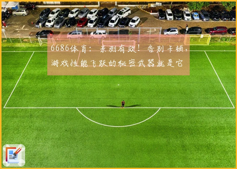 6686体育：亲测有效！告别卡顿，游戏性能飞跃的秘密武器就是它