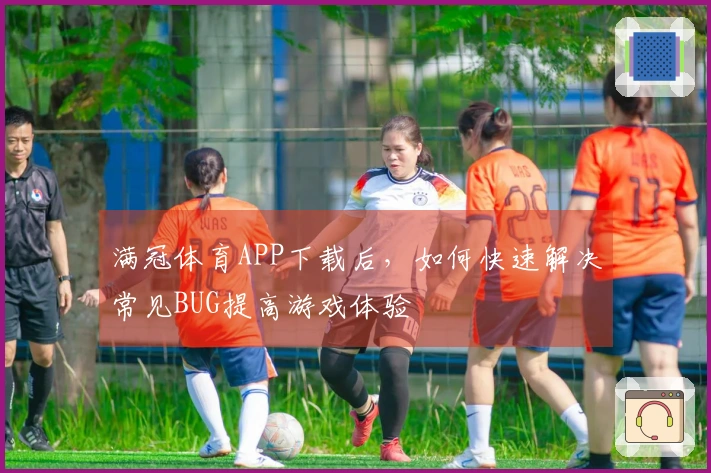满冠体育APP下载后，如何快速解决常见BUG提高游戏体验