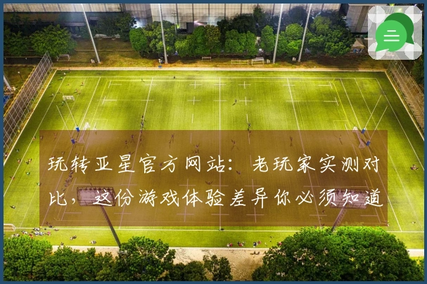 玩转亚星官方网站：老玩家实测对比，这份游戏体验差异你必须知道