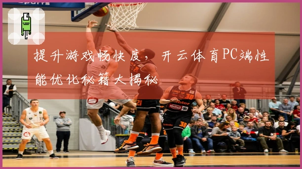 提升游戏畅快度，开云体育PC端性能优化秘籍大揭秘