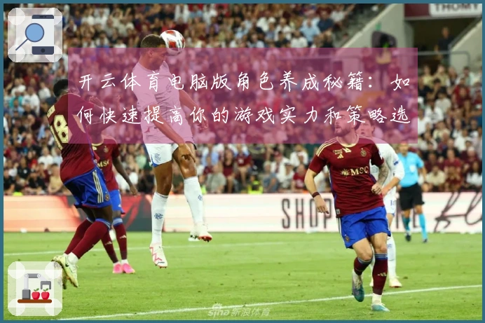 开云体育电脑版角色养成秘籍：如何快速提高你的游戏实力和策略选择