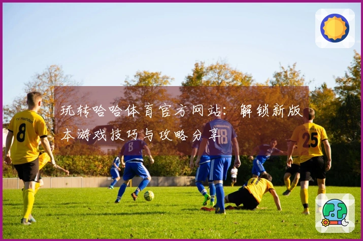 玩转哈哈体育官方网站：解锁新版本游戏技巧与攻略分享