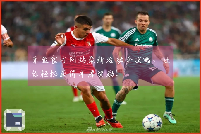 乐鱼官方网站最新活动全攻略，让你轻松获得丰厚奖励！