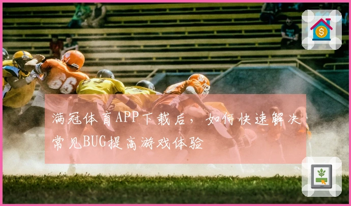 满冠体育APP下载后，如何快速解决常见BUG提高游戏体验